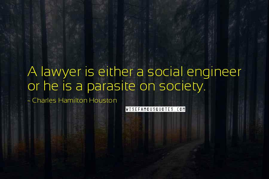 Charles Hamilton Houston Quotes: A lawyer is either a social engineer or he is a parasite on society.