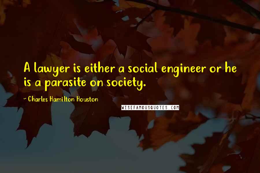 Charles Hamilton Houston Quotes: A lawyer is either a social engineer or he is a parasite on society.