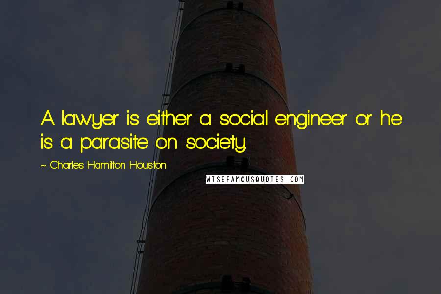 Charles Hamilton Houston Quotes: A lawyer is either a social engineer or he is a parasite on society.
