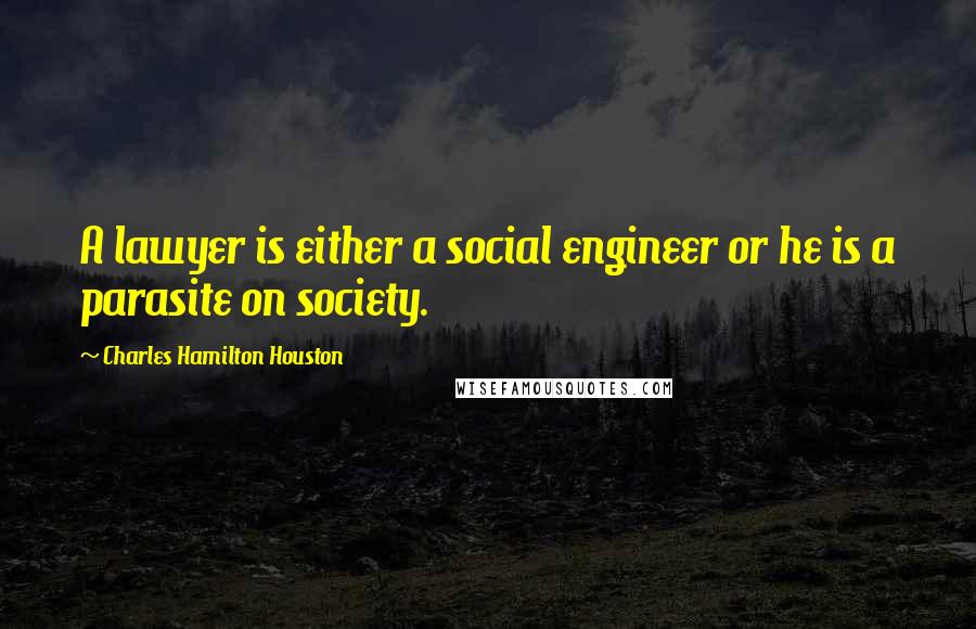 Charles Hamilton Houston Quotes: A lawyer is either a social engineer or he is a parasite on society.