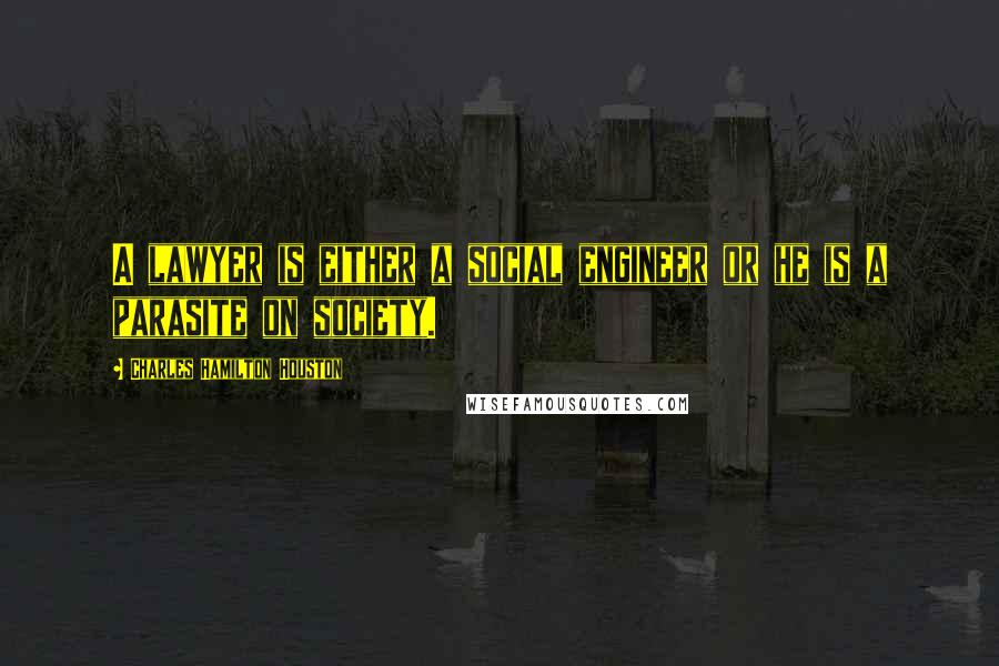 Charles Hamilton Houston Quotes: A lawyer is either a social engineer or he is a parasite on society.