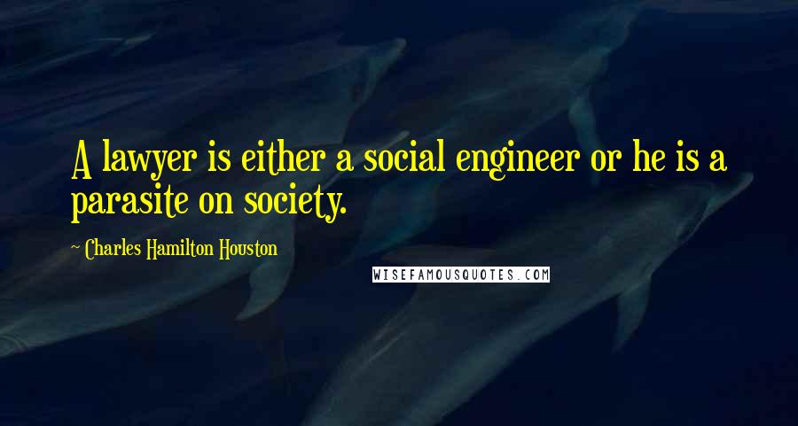 Charles Hamilton Houston Quotes: A lawyer is either a social engineer or he is a parasite on society.