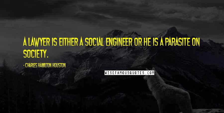 Charles Hamilton Houston Quotes: A lawyer is either a social engineer or he is a parasite on society.