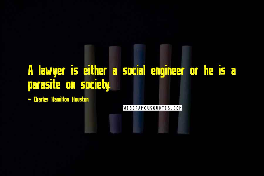 Charles Hamilton Houston Quotes: A lawyer is either a social engineer or he is a parasite on society.