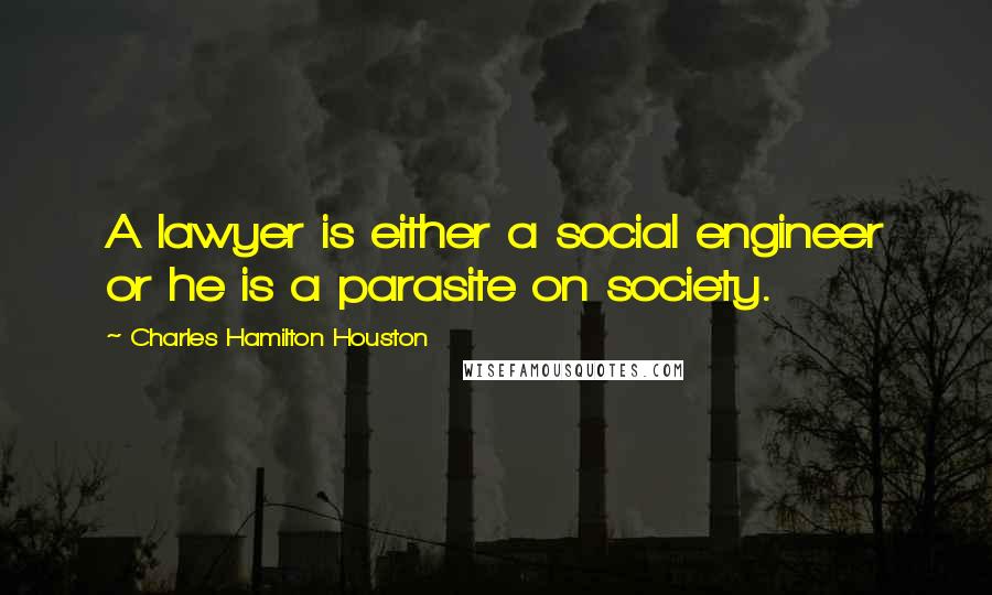 Charles Hamilton Houston Quotes: A lawyer is either a social engineer or he is a parasite on society.