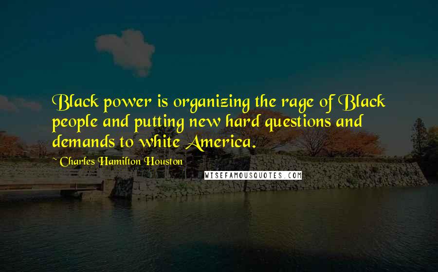 Charles Hamilton Houston Quotes: Black power is organizing the rage of Black people and putting new hard questions and demands to white America.