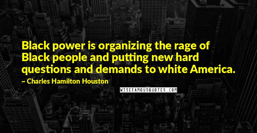 Charles Hamilton Houston Quotes: Black power is organizing the rage of Black people and putting new hard questions and demands to white America.