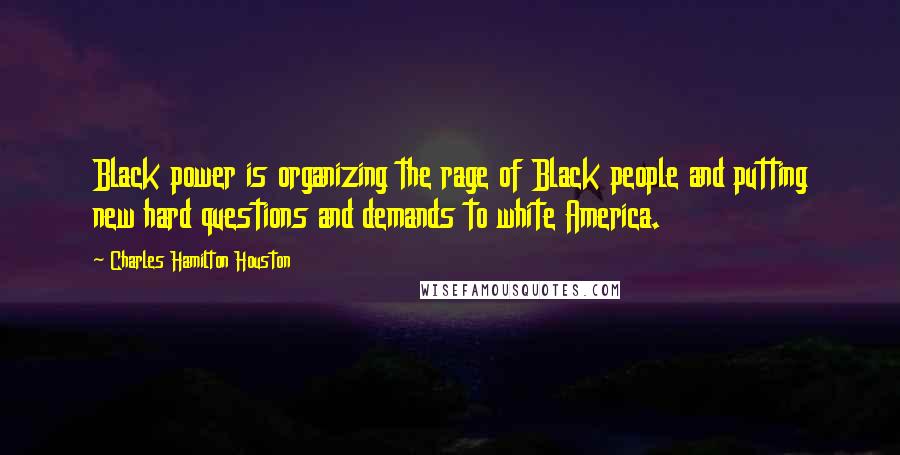 Charles Hamilton Houston Quotes: Black power is organizing the rage of Black people and putting new hard questions and demands to white America.