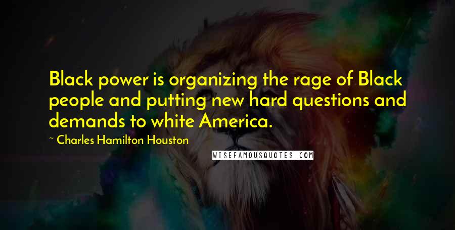 Charles Hamilton Houston Quotes: Black power is organizing the rage of Black people and putting new hard questions and demands to white America.