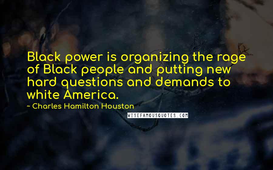 Charles Hamilton Houston Quotes: Black power is organizing the rage of Black people and putting new hard questions and demands to white America.