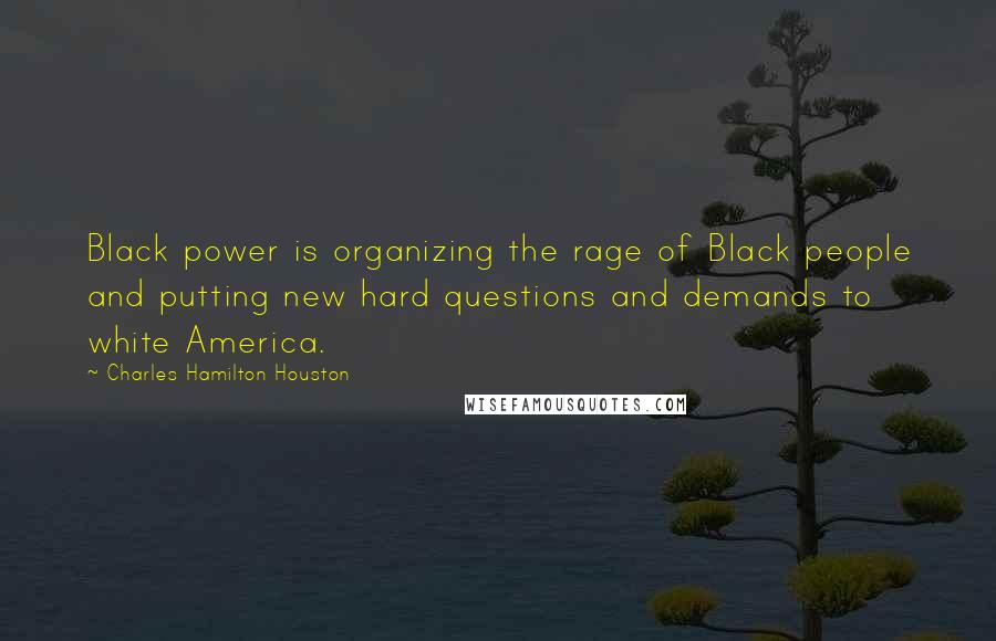 Charles Hamilton Houston Quotes: Black power is organizing the rage of Black people and putting new hard questions and demands to white America.