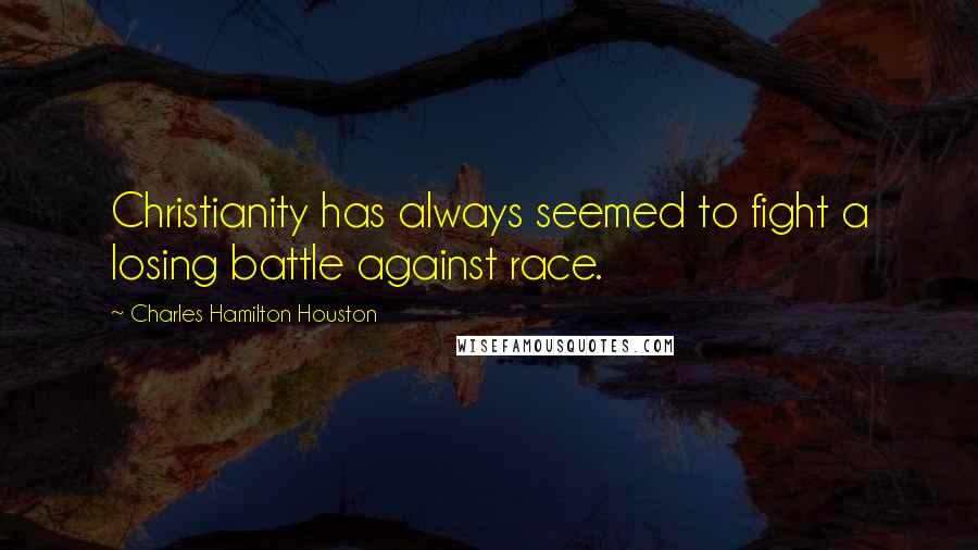 Charles Hamilton Houston Quotes: Christianity has always seemed to fight a losing battle against race.