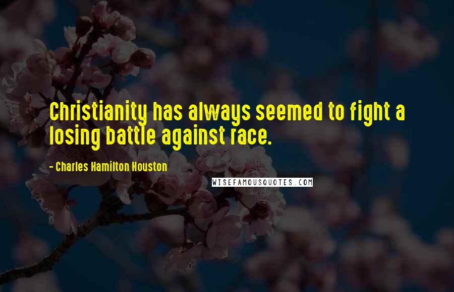 Charles Hamilton Houston Quotes: Christianity has always seemed to fight a losing battle against race.