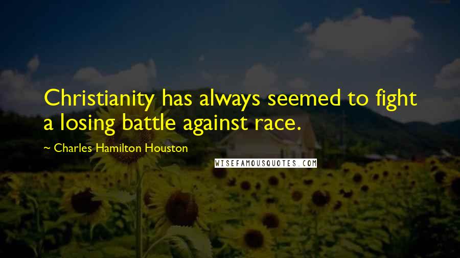 Charles Hamilton Houston Quotes: Christianity has always seemed to fight a losing battle against race.