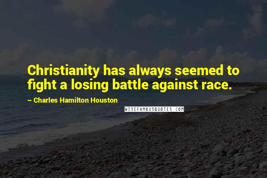 Charles Hamilton Houston Quotes: Christianity has always seemed to fight a losing battle against race.
