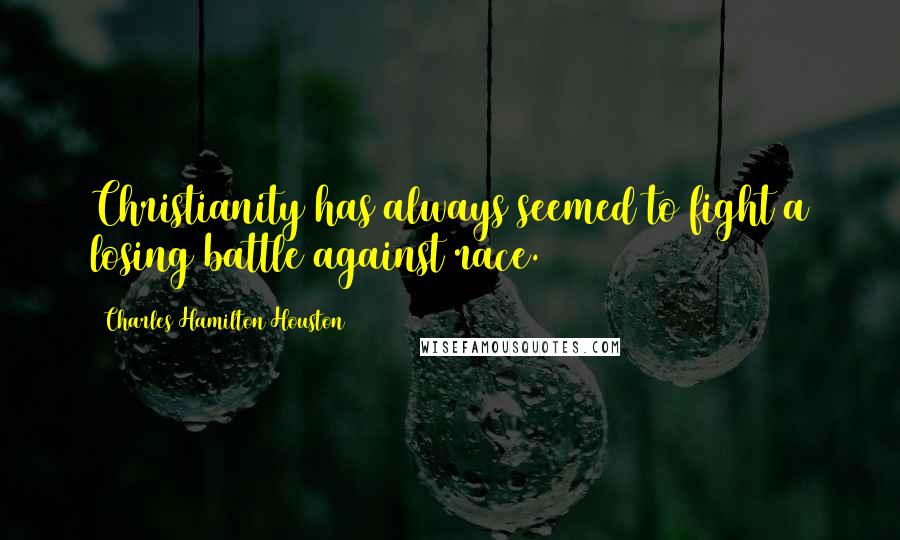 Charles Hamilton Houston Quotes: Christianity has always seemed to fight a losing battle against race.