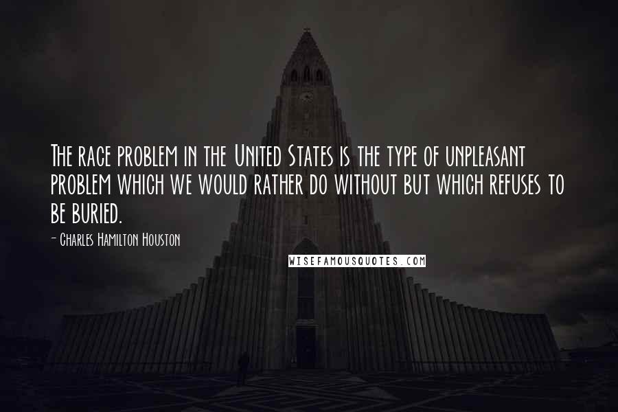 Charles Hamilton Houston Quotes: The race problem in the United States is the type of unpleasant problem which we would rather do without but which refuses to be buried.