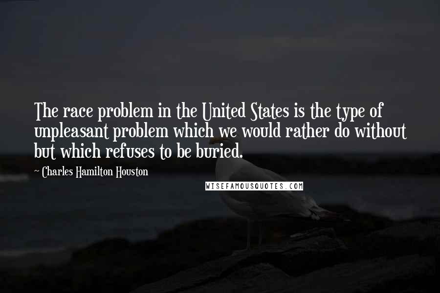 Charles Hamilton Houston Quotes: The race problem in the United States is the type of unpleasant problem which we would rather do without but which refuses to be buried.