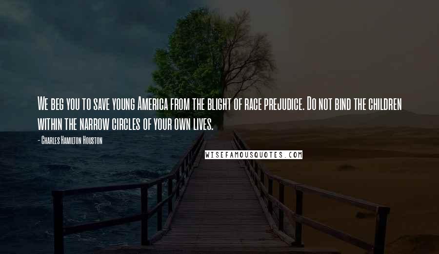 Charles Hamilton Houston Quotes: We beg you to save young America from the blight of race prejudice. Do not bind the children within the narrow circles of your own lives.