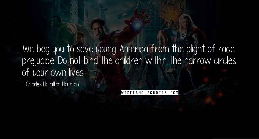 Charles Hamilton Houston Quotes: We beg you to save young America from the blight of race prejudice. Do not bind the children within the narrow circles of your own lives.