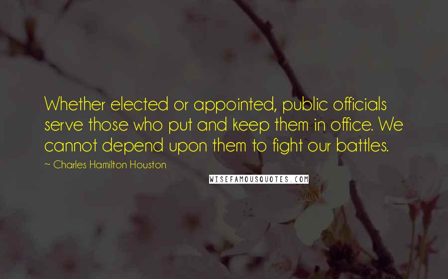Charles Hamilton Houston Quotes: Whether elected or appointed, public officials serve those who put and keep them in office. We cannot depend upon them to fight our battles.