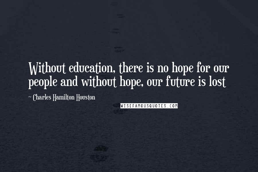Charles Hamilton Houston Quotes: Without education, there is no hope for our people and without hope, our future is lost