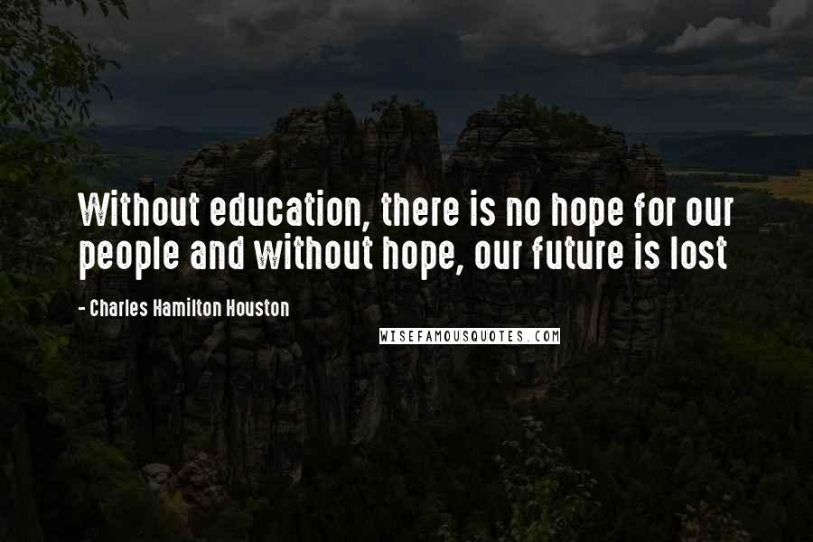 Charles Hamilton Houston Quotes: Without education, there is no hope for our people and without hope, our future is lost