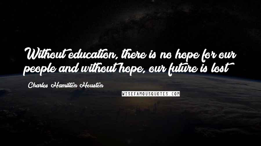 Charles Hamilton Houston Quotes: Without education, there is no hope for our people and without hope, our future is lost