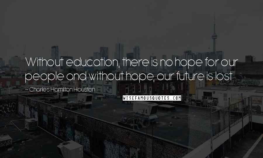 Charles Hamilton Houston Quotes: Without education, there is no hope for our people and without hope, our future is lost