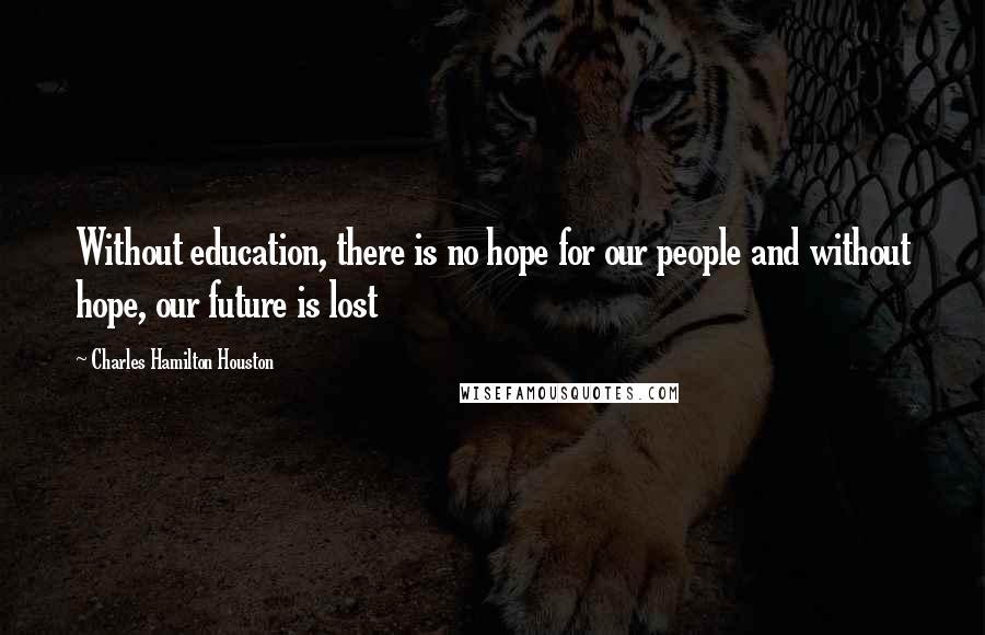 Charles Hamilton Houston Quotes: Without education, there is no hope for our people and without hope, our future is lost