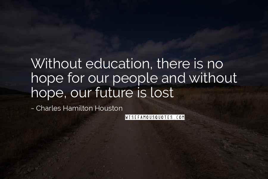 Charles Hamilton Houston Quotes: Without education, there is no hope for our people and without hope, our future is lost