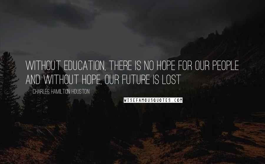 Charles Hamilton Houston Quotes: Without education, there is no hope for our people and without hope, our future is lost
