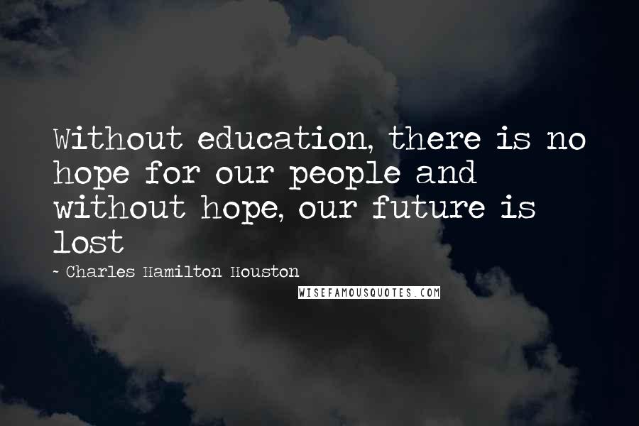 Charles Hamilton Houston Quotes: Without education, there is no hope for our people and without hope, our future is lost