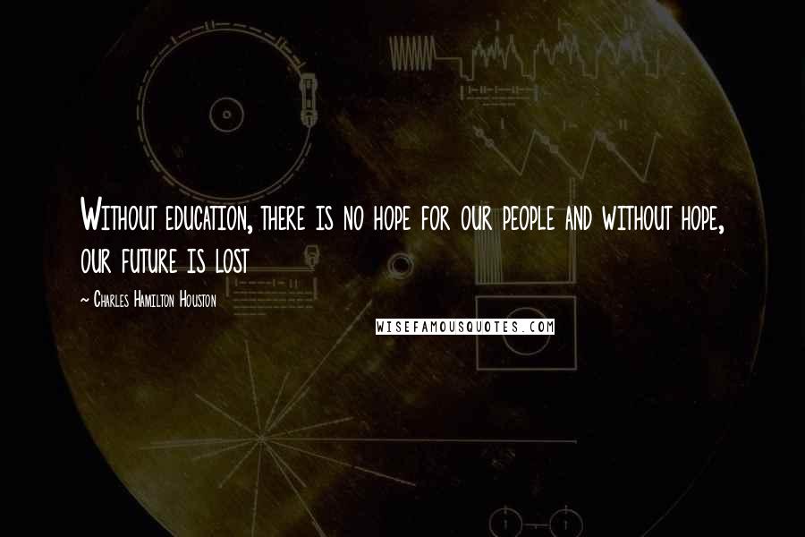 Charles Hamilton Houston Quotes: Without education, there is no hope for our people and without hope, our future is lost