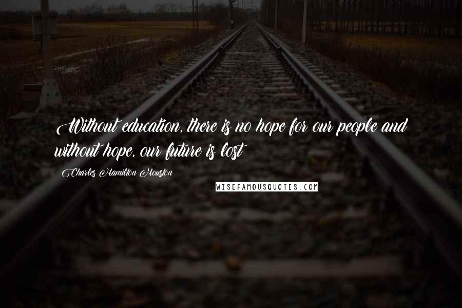 Charles Hamilton Houston Quotes: Without education, there is no hope for our people and without hope, our future is lost