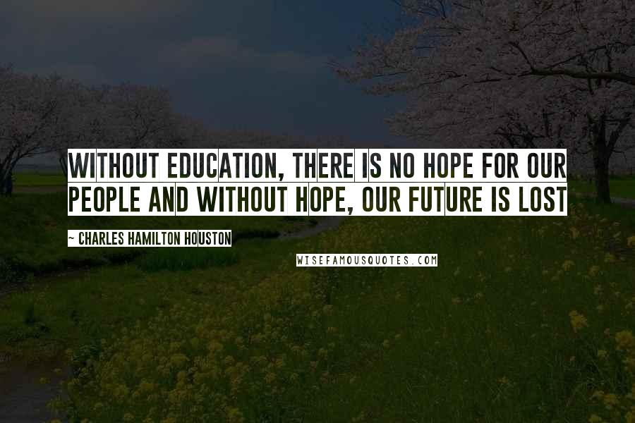 Charles Hamilton Houston Quotes: Without education, there is no hope for our people and without hope, our future is lost