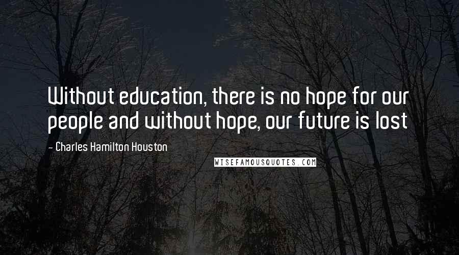 Charles Hamilton Houston Quotes: Without education, there is no hope for our people and without hope, our future is lost