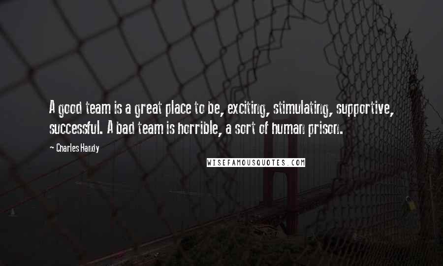 Charles Handy Quotes: A good team is a great place to be, exciting, stimulating, supportive, successful. A bad team is horrible, a sort of human prison.