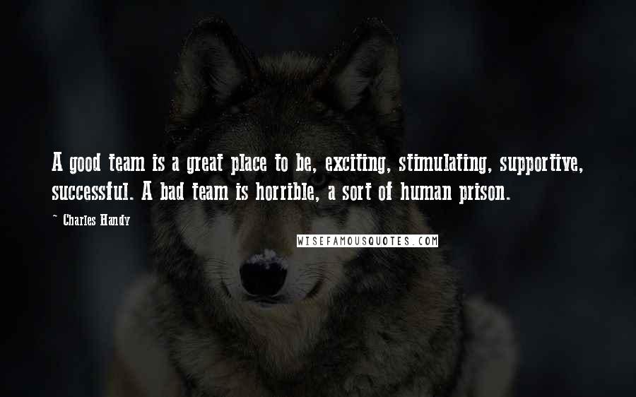 Charles Handy Quotes: A good team is a great place to be, exciting, stimulating, supportive, successful. A bad team is horrible, a sort of human prison.
