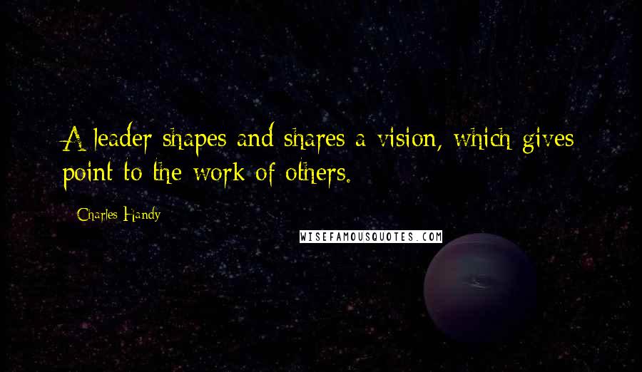 Charles Handy Quotes: A leader shapes and shares a vision, which gives point to the work of others.