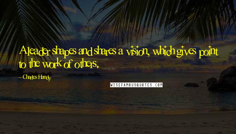 Charles Handy Quotes: A leader shapes and shares a vision, which gives point to the work of others.