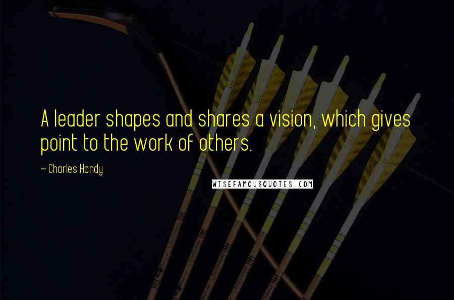 Charles Handy Quotes: A leader shapes and shares a vision, which gives point to the work of others.
