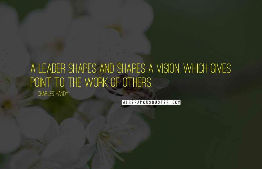 Charles Handy Quotes: A leader shapes and shares a vision, which gives point to the work of others.