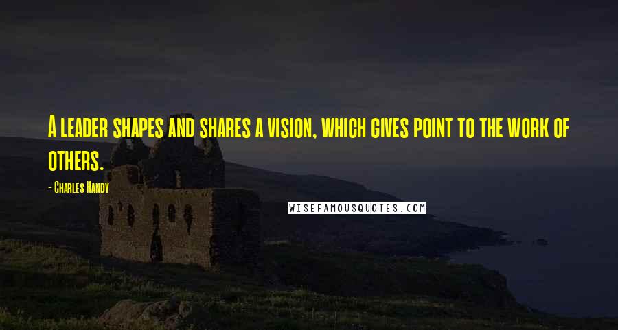 Charles Handy Quotes: A leader shapes and shares a vision, which gives point to the work of others.