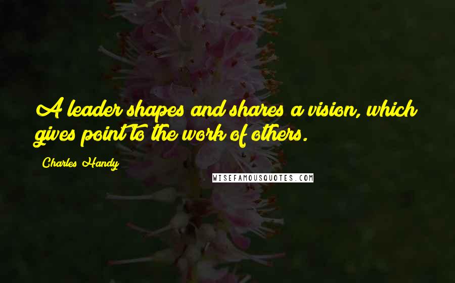 Charles Handy Quotes: A leader shapes and shares a vision, which gives point to the work of others.