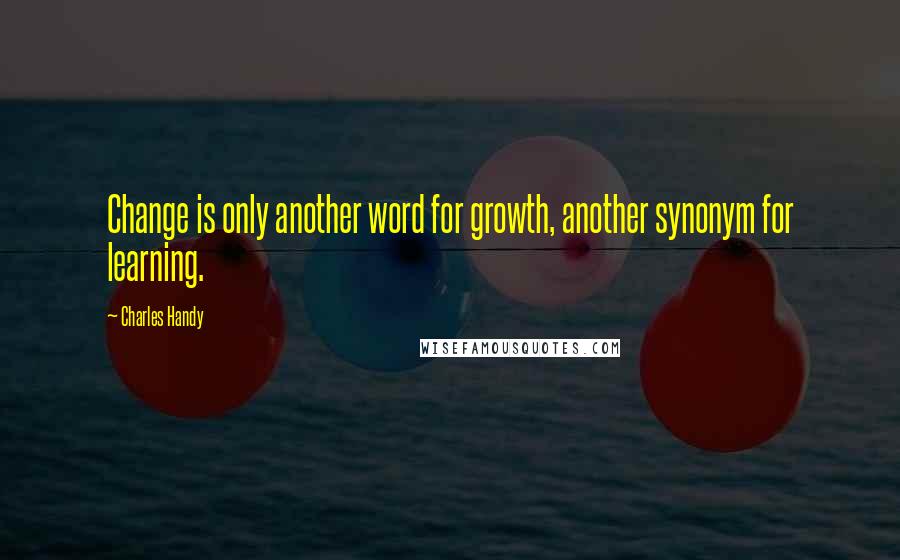 Charles Handy Quotes: Change is only another word for growth, another synonym for learning.