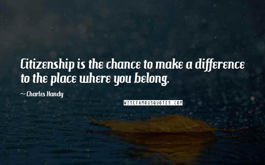 Charles Handy Quotes: Citizenship is the chance to make a difference to the place where you belong.