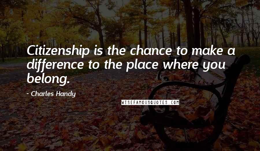 Charles Handy Quotes: Citizenship is the chance to make a difference to the place where you belong.