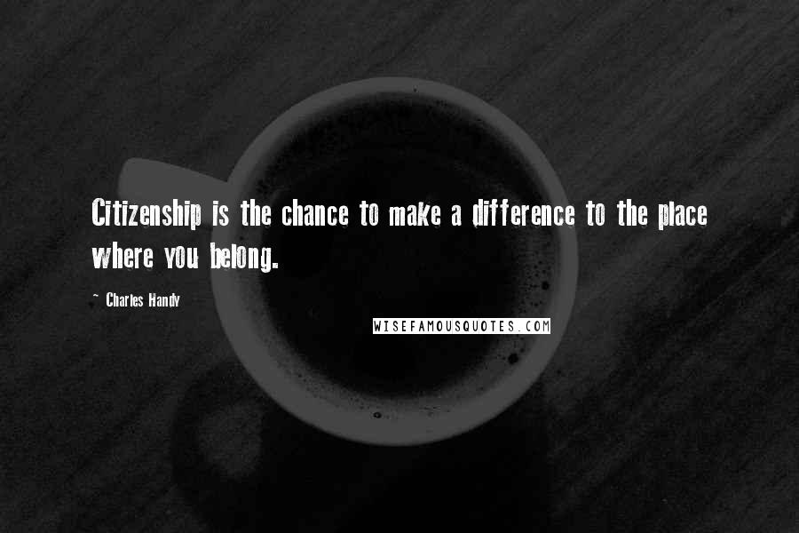 Charles Handy Quotes: Citizenship is the chance to make a difference to the place where you belong.