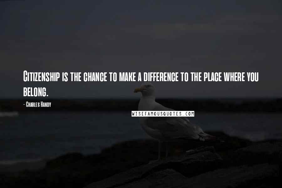 Charles Handy Quotes: Citizenship is the chance to make a difference to the place where you belong.